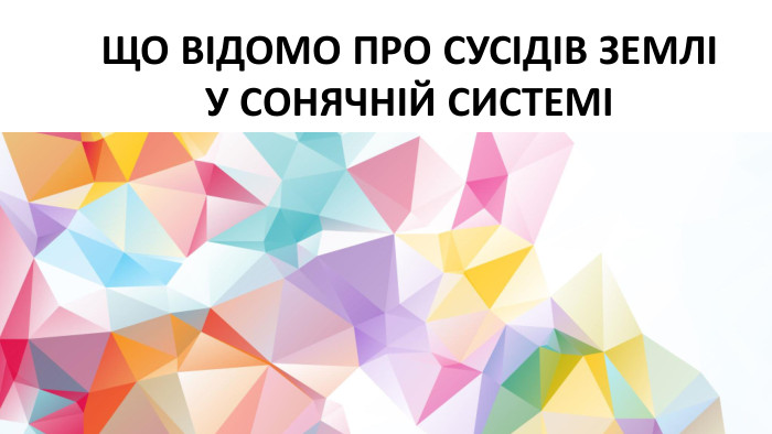 ЩО ВІДОМО ПРО СУСІДІВ ЗЕМЛІ У СОНЯЧНІЙ СИСТЕМІ