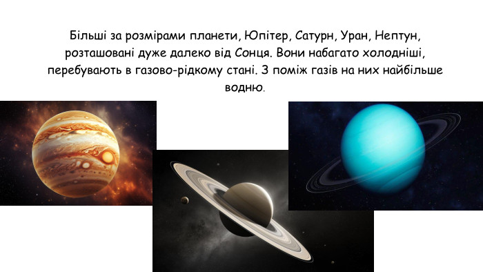 Більші за розмірами планети, Юпітер, Сатурн, Уран, Нептун, розташовані дуже далеко від Сонця. Вони набагато холодніші, перебувають в газово-рідкому стані. З поміж газів на них найбільше водню.