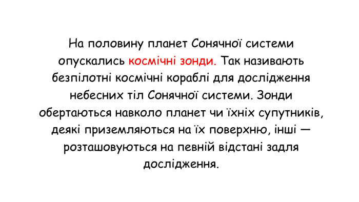 На половину планет Сонячної системи опускались космічні зонди. Так називають безпілотні космічні кораблі для дослідження небесних тіл Сонячної системи. Зонди обертаються навколо планет чи їхніх супутників, деякі приземляються на їх поверхню, інші — розташовуються на певній відстані задля дослідження.