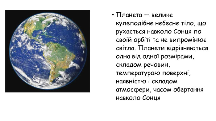 Планета — велике кулеподібне небесне тіло, що рухається навколо Сонця по своїй орбіті та не випромінює світла. Планети відрізняються одна від одної розмірами, складом речовин, температурою поверхні, наявністю і складом атмосфери, часом обертання навколо Сонця