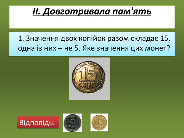 ІІ. Довготривала пам'ять   1. Значення двох копійок разом складає 15, одна із них – не 5. Яке значення цих монет?   Відповідь: 