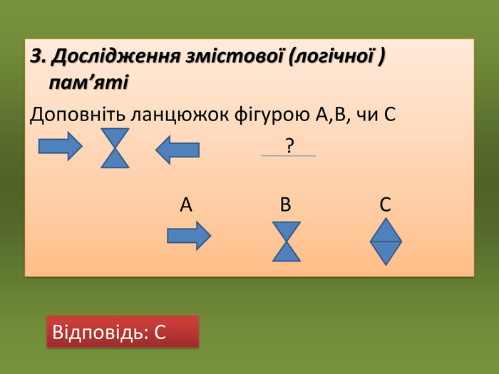 3. Дослідження змістової (логічної ) пам’яті Доповніть ланцюжок фігурою А,В, чи С        ?     А          В  С  Відповідь: С 