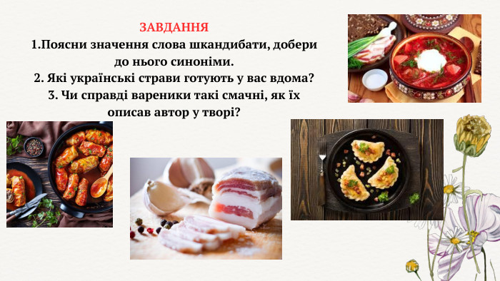 ЗАВДАННЯ1. Поясни значення слова шкандибати, добери до нього синоніми. 2. Які українські страви готують у вас вдома?3. Чи справді вареники такі смачні, як їх описав автор у творі?