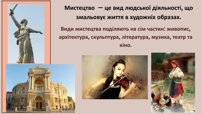 Мистецтво — це вид людської діяльності, що змальовує життя в художніх образах. Види мистецтва поділяють на сім частин: живопис, архітектура, скульптура, література, музика, театр та кіно.