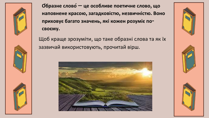 О́бразне слово́ — це особливе поетичне слово, що наповнене красою, загадковістю, незвичністю. Воно приховує багато значень, які кожен розуміє по-своєму. Щоб краще зрозуміти, що таке образні слова та як їх зазвичай використовують, прочитай вірш. 