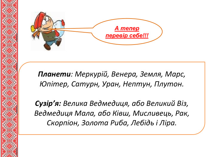 Тема нового матеріалу. Планети: Меркурій, Венера, Земля, Марс, Юпітер, Сатурн, Уран, Нептун, Плутон. Сузір’я: Велика Ведмедиця, або Великий Віз, Ведмедиця Мала, або Ківш, Мисливець, Рак, Скорпіон, Золота Риба, Лебідь і Ліра. А тепер перевір себе!!!