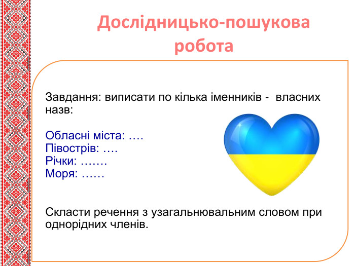 Дослідницько-пошукова робота. Завдання: виписати по кілька іменників - власних назв: Обласні міста: …. Півострів: …. Річки: ……. Моря: …… Скласти речення з узагальнювальним словом при однорідних членів. 