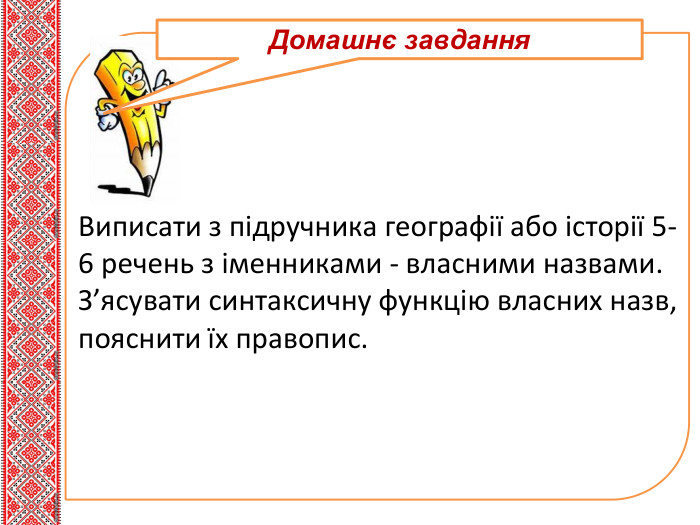 Тема нового матеріалу. Домашнє завдання. Виписати з підручника географії або історії 5-6 речень з іменниками - власними назвами. З’ясувати синтаксичну функцію власних назв, пояснити їх правопис.