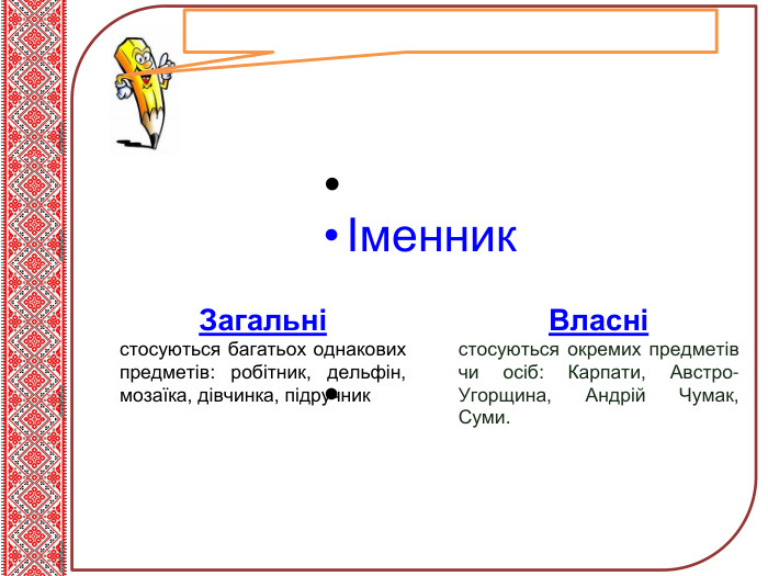 Тема нового матеріалу Іменник Загальністосуються багатьох однакових предметів: робітник, дельфін, мозаїка, дівчинка, підручник. Власністосуються окремих предметів чи осіб: Карпати, Австро-Угорщина, Андрій Чумак, Суми.	