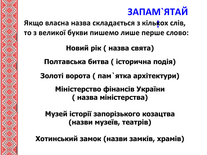 ЗАПАМ`ЯТАЙ!Якщо власна назва складається з кількох слів, то з великої букви пишемо лише перше слово: Новий рік ( назва свята) Полтавська битва ( історична подія)Золоті ворота ( пам`ятка архітектури)Міністерство фінансів України ( назва міністерства)Музей історії запорізького козацтва (назви музеїв, театрів)Хотинський замок (назви замків, храмів) 