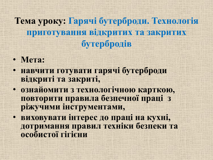 Тема уроку: Гарячі бутерброди. Технологія приготування відкритих та закритих бутербродів. Мета:навчити готувати гарячі бутерброди відкриті та закриті, ознайомити з технологічною карткою, повторити правила безпечної праці  з ріжучими інструментами, виховувати інтерес до праці на кухні, дотримання правил техніки безпеки та особистої гігієни