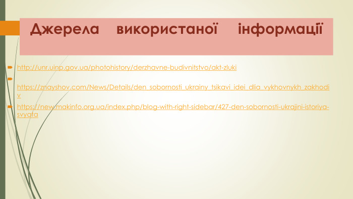Джерела використаної інформаціїhttp://unr.uinp.gov.ua/photohistory/derzhavne-budivnitstvo/akt-zluki https://znayshov.com/News/Details/den_sobornosti_ukrainy_tsikavi_idei_dlia_vykhovnykh_zakhodiv https://new.makinfo.org.ua/index.php/blog-with-right-sidebar/427-den-sobornosti-ukrajini-istoriya-svyata 