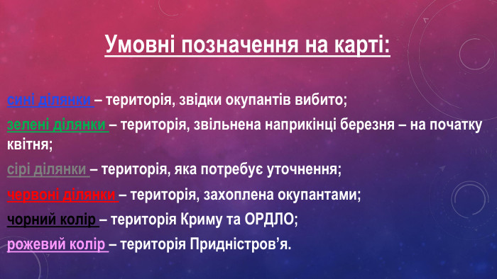 Умовні позначення на карті:сині ділянки – територія, звідки окупантів вибито;зелені ділянки – територія, звільнена наприкінці березня – на початку квітня;сірі ділянки – територія, яка потребує уточнення;червоні ділянки – територія, захоплена окупантами;чорний колір – територія Криму та ОРДЛО;рожевий колір – територія Придністров’я.