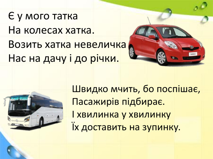 Є у мого татка. На колесах хатка. Возить хатка невеличка. Нас на дачу і до річки. Швидко мчить, бо поспішає,Пасажирів підбирає.І хвилинка у хвилинкуЇх доставить на зупинку.
