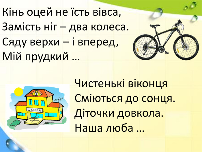 Кінь оцей не їсть вівса,Замість ніг – два колеса. Сяду верхи – і вперед,Мій прудкий …Чистенькі віконця. Сміються до сонця. Діточки довкола. Наша люба …