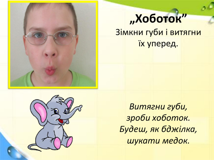 „Хоботок”Зімкни губи і витягни їх уперед. Витягни губи, зроби хоботок. Будеш, як бджілка,шукати медок.