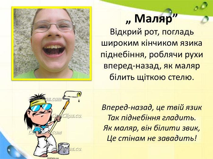 „ Маляр” Відкрий рот, погладь широким кінчиком язика піднебіння, роблячи рухи вперед-назад, як маляр білить щіткою стелю. Вперед-назад, це твій язик Так піднебіння гладить. Як маляр, він білити звик,Це стінам не завадить! 