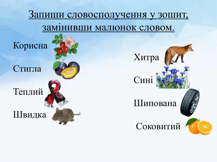 Запиши словосполучення у зошит, замінивши малюнок словом. Корисна Хитра. Стигла СиніТеплий Шипована. Швидка Соковитий 