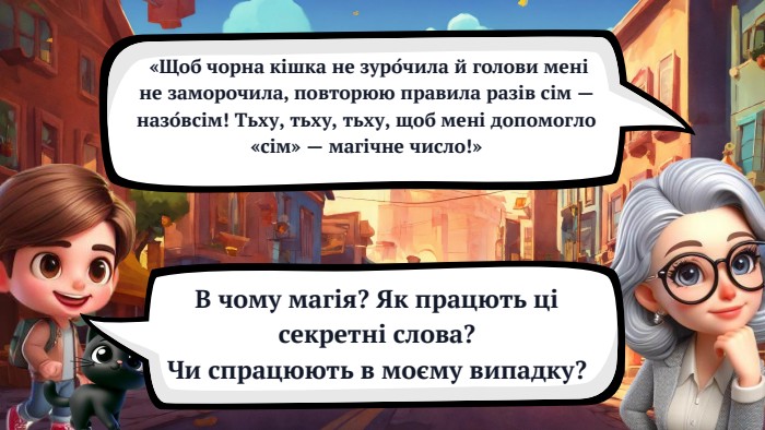  «Щоб чорна кішка не зуро́чила й голови мені не заморочила, повторюю правила разів сім — назо́всім! Тьху, тьху, тьху, щоб мені допомогло «сім» — магічне число!»В чому магія? Як працють ці секретні слова? Чи спрацюють в моєму випадку?