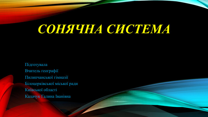 Сонячна система. Підготувала. Вчитель географіїПилипчанської гімназіїБілоцерківської міської ради. Київської областіКалачук Галина Іванівна