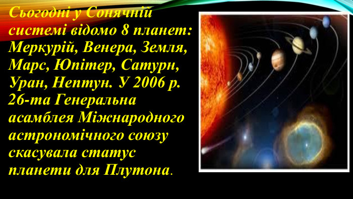 Сьогодні у Сонячній системі відомо 8 планет: Меркурій, Венера, Земля, Марс, Юпітер, Сатурн, Уран, Нептун. У 2006 р. 26-та Генеральна асамблея Міжнародного астрономічного союзу скасувала статус планети для Плутона.
