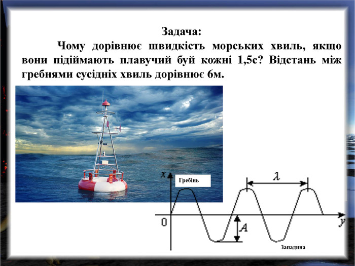 Задача: Чому дорівнює швидкість морських хвиль, якщо вони підіймають плавучий буй кожні 1,5с? Відстань між гребнями сусідніх хвиль дорівнює 6м. 