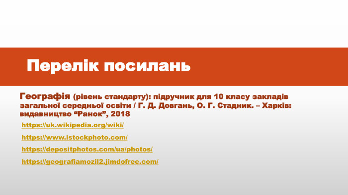 Перелік посилань. Географія (рівень стандарту): підручник для 10 класу закладів загальної середньої освіти / Г. Д. Довгань, О. Г. Стадник. – Харків: видавництво “Ранок”, 2018https://www.istockphoto.com/https://depositphotos.com/ua/photos/ https://geografiamozil2.jimdofree.com/ https://uk.wikipedia.org/wiki/ 