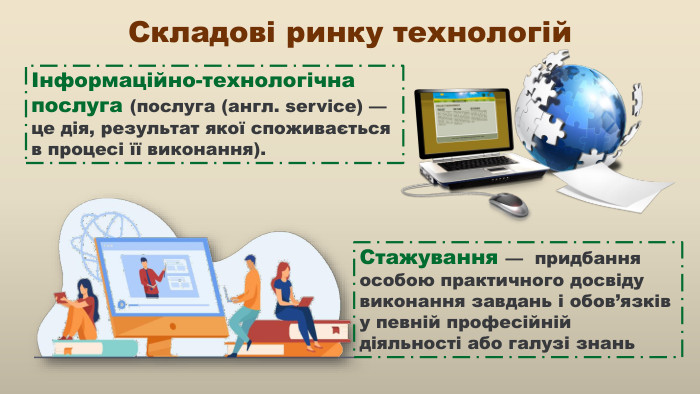Інформаційно-технологічна послуга (послуга (англ. service) — це дія, результат якої споживається в процесі її виконання).  Складові ринку технологій. Стажування — придбання особою практичного досвіду виконання завдань і обов’язків у певній професійній діяльності або галузі знань