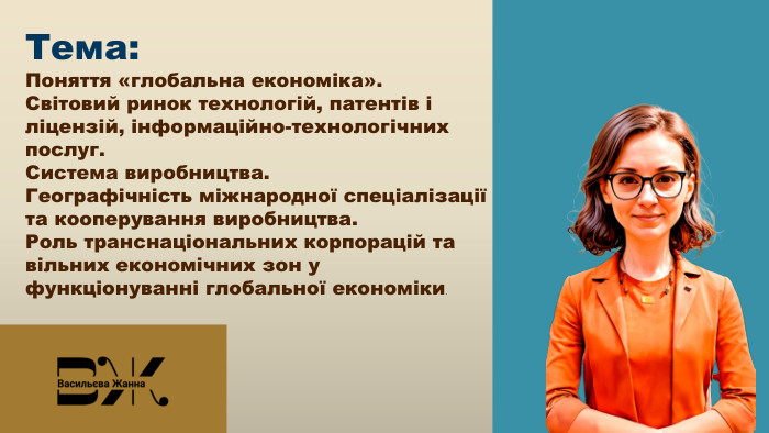 Тема: Поняття «глобальна економіка». Світовий ринок технологій, патентів і ліцензій, інформаційно-технологічних послуг. Система виробництва. Географічність міжнародної спеціалізації та кооперування виробництва. Роль транснаціональних корпорацій та вільних економічних зон у функціонуванні глобальної економіки. 