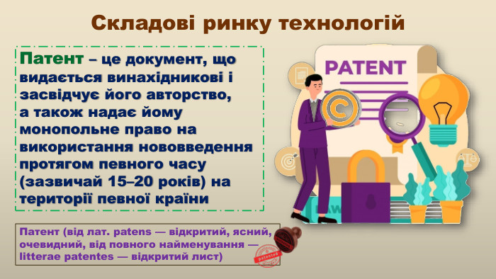 Складові ринку технологій. Патент – це документ, що видається винахідникові і засвідчує його авторство, а також надає йому монопольне право на використання нововведення протягом певного часу (зазвичай 15–20 років) на території певної країни. Патент (від лат. patens — відкритий, ясний, очевидний, від повного найменування — litterae patentes — відкритий лист) 