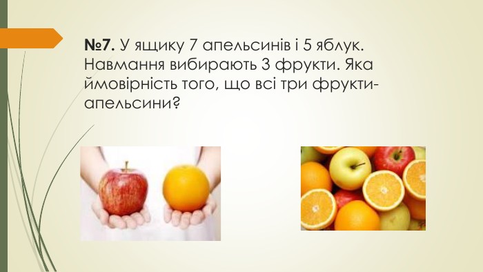 №7. У ящику 7 апельсинів і 5 яблук. Навмання вибирають 3 фрукти. Яка ймовірність того, що всі три фрукти- апельсини?
