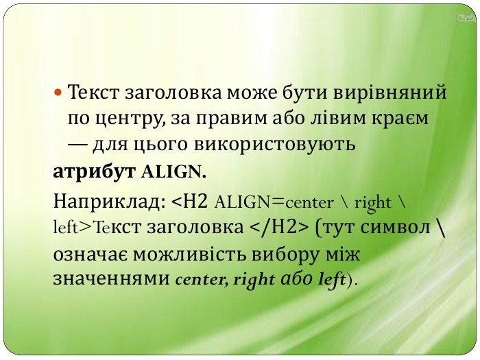 Текст заголовка може бути вирівняний по центру, за правим або лівим краєм — для цього використовують атрибут ALIGN. Наприклад: <Н2 ALIGN=center \ right \ left>Teкст заголовка </Н2> (тут символ \ означає можливість вибору між значеннями center, right або left).