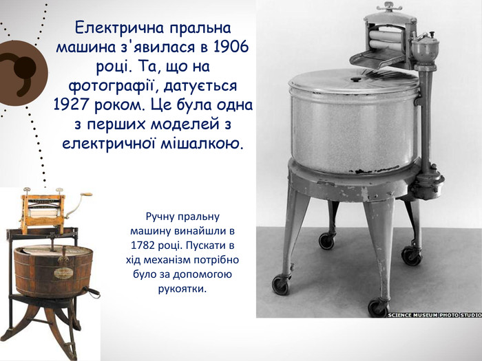 Електрична пральна машина з'явилася в 1906 році. Та, що на фотографії, датується 1927 роком. Це була одна з перших моделей з електричної мішалкою. Ручну пральну машину винайшли в 1782 році. Пускати в хід механізм потрібно було за допомогою рукоятки. 