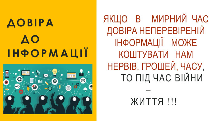 ДОВІРА ДО ІНФОРМАЦІЇЯКЩО	В МИРНИЙ	ЧАС ДОВІРА	НЕПЕРЕВІРЕНІЙ ІНФОРМАЦІЇ	МОЖЕКОШТУВАТИ	НАМНЕРВІВ, ГРОШЕЙ, ЧАСУ, ТО ПІД	ЧАС ВІЙНИ –	ЖИТТЯ !!!