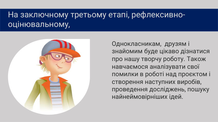 Однокласникам, друзям і знайомим буде цікаво дізнатися про нашу творчу роботу. Також навчаємося аналізувати свої помилки в роботі над проєктом і створення наступних виробів, проведення досліджень, пошуку найнеймовірніших ідей. На заключному третьому етапі, рефлексивно-оцінювальному, 