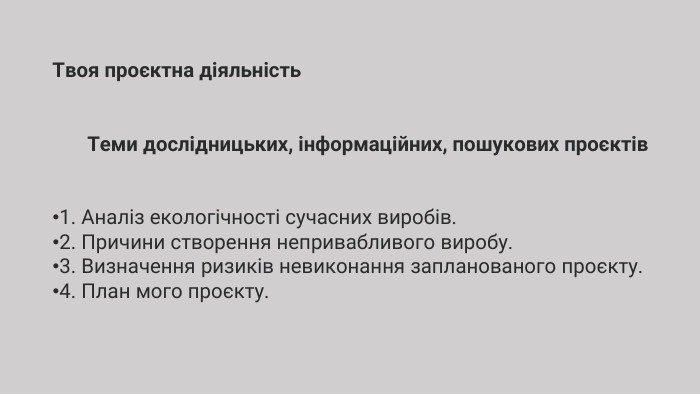 Твоя проєктна діяльність. Теми дослідницьких, інформаційних, пошукових проєктів1. Аналіз екологічності сучасних виробів.2. Причини створення непривабливого виробу.3. Визначення ризиків невиконання запланованого проєкту.4. План мого проєкту.