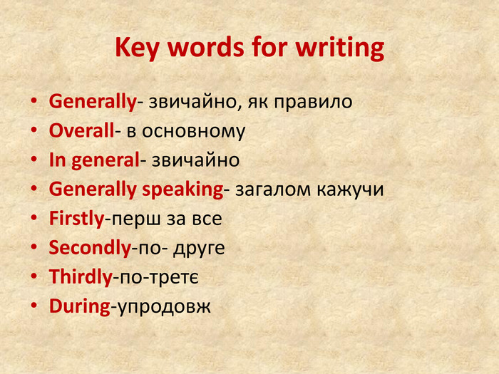 Key words for writing. Generally- звичайно, як правило. Overall- в основному. In general- звичайно. Generally speaking- загалом кажучи. Firstly-перш за все. Secondly-по- друге. Thirdly-по-третєDuring-упродовж