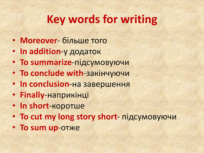 Key words for writing. Moreover- більше того. In addition-у додаток. To summarize-підсумовуючи. To conclude with-закінчуючи. In conclusion-на завершення. Finally-наприкінціIn short-коротше. To cut my long story short- підсумовуючи. To sum up-отже