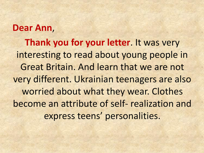 Dear Ann, Thank you for your letter. It was very interesting to read about young people in Great Britain. And learn that we are not very different. Ukrainian teenagers are also worried about what they wear. Clothes become an attribute of self- realization and express teens’ personalities.