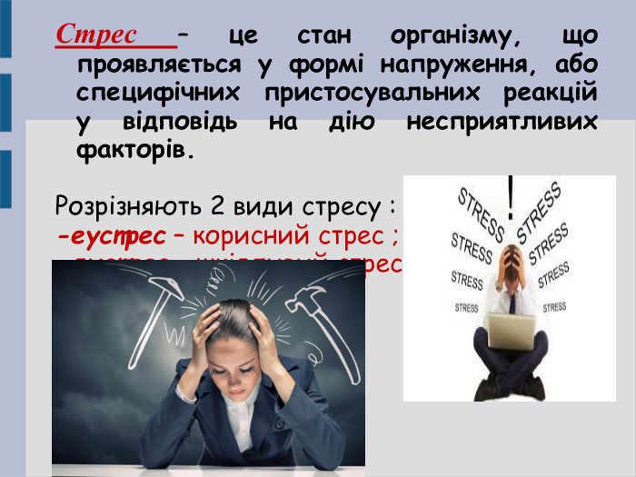 Стрес – це стан організму, що проявляється у формі напруження, або специфічних пристосувальних реакцій у відповідь на дію несприятливих факторів.  Розрізняють 2 види стресу : -еустрес – корисний стрес ; -дистрес – шкідливий стрес.     