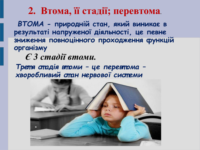 2.  Втома, її стадії; перевтома.  ВТОМА - природній стан, який виникає в результаті напруженої діяльності, це певне зниження повноцінного проходження функцій організму Є 3 стадії втоми. Третя стадія втоми – це перевтома – хворобливий стан нервової системи  