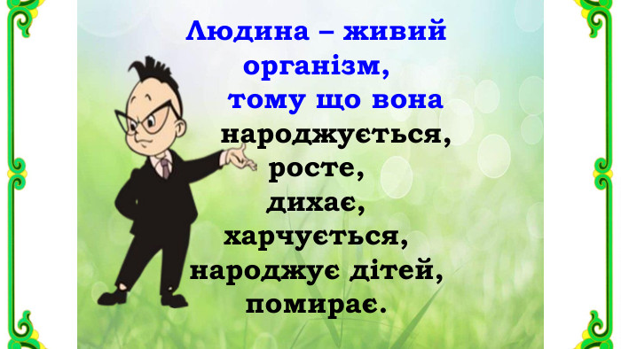Людина – живий організм, тому що вона народжується,росте, дихає,харчується,народжує дітей,помирає. 