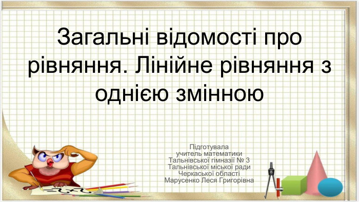 Загальні відомості про рівняння. Лінійне рівняння з однією змінною. Підготувала учитель математики. Тальнівської гімназії № 3 Тальнівської міської ради Черкаської області Марусенко Леся Григорівна