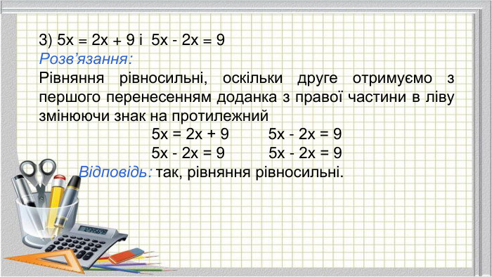 3) 5х = 2х + 9 і 5х - 2х = 9 Розв’язання: Рівняння рівносильні, оскільки друге отримуємо з першого перенесенням доданка з правої частини в ліву змінюючи знак на протилежний5х = 2х + 9 5х - 2х = 95х - 2х = 9 5х - 2х = 9 Відповідь: так, рівняння рівносильні.