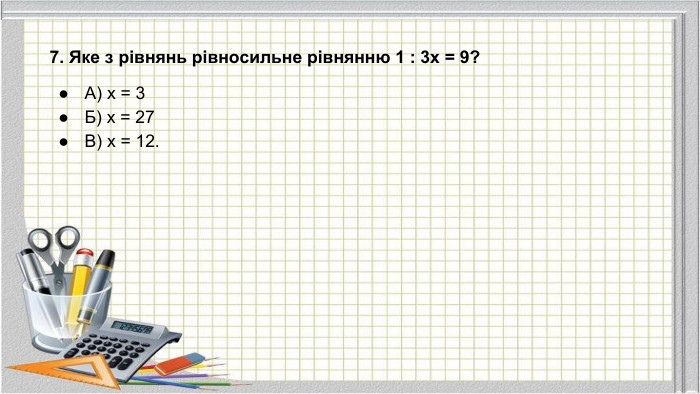 7. Яке з рівнянь рівносильне рівнянню 1 : 3x = 9?А) x = 3 Б) x = 27 В) x = 12.