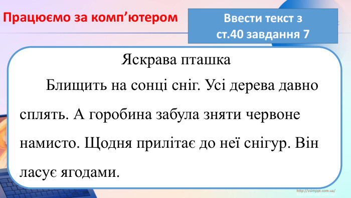 Працюємо за комп’ютеромhttp://vsimppt.com.ua/http://vsimppt.com.ua/Ввести текст з ст.40 завдання 7 Яскрава пташка	Блищить на сонці сніг. Усі дерева давно сплять. А горобина забула зняти червоне намисто. Щодня прилітає до неї снігур. Він ласує ягодами.