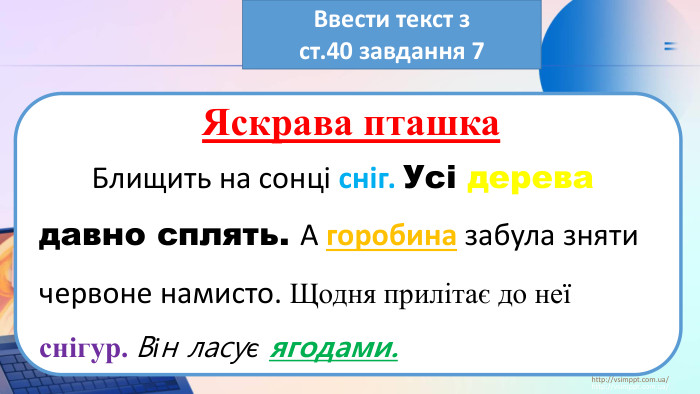 http://vsimppt.com.ua/http://vsimppt.com.ua/Ввести текст з ст.40 завдання 7 Яскрава пташка	Блищить на сонці сніг. Усі дерева давно сплять. А горобина забула зняти червоне намисто. Щодня прилітає до неї снігур. Він ласує ягодами.