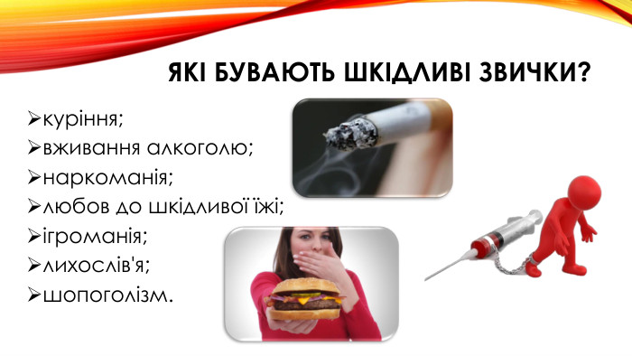 Які бувають шкідливі звички?куріння;вживання алкоголю;наркоманія;любов до шкідливої їжі;ігроманія;лихослів'я;шопоголізм.