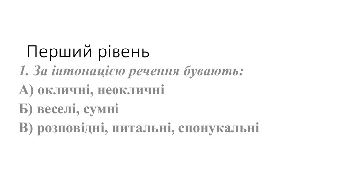 Перший рівень1. За інтонацією речення бувають: А) окличні, неокличніБ) веселі, сумні  В) розповідні, питальні, спонукальні