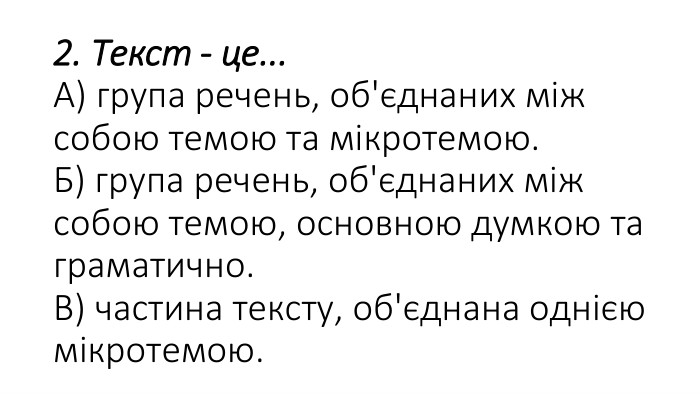 2. Текст - це... А) група речень, об'єднаних між собою темою та мікротемою. Б) група речень, об'єднаних між собою темою, основною думкою та граматично. В) частина тексту, об'єднана однією мікротемою.